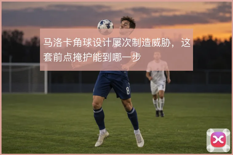 马洛卡角球设计屡次制造威胁,这套前点掩护能到哪一步