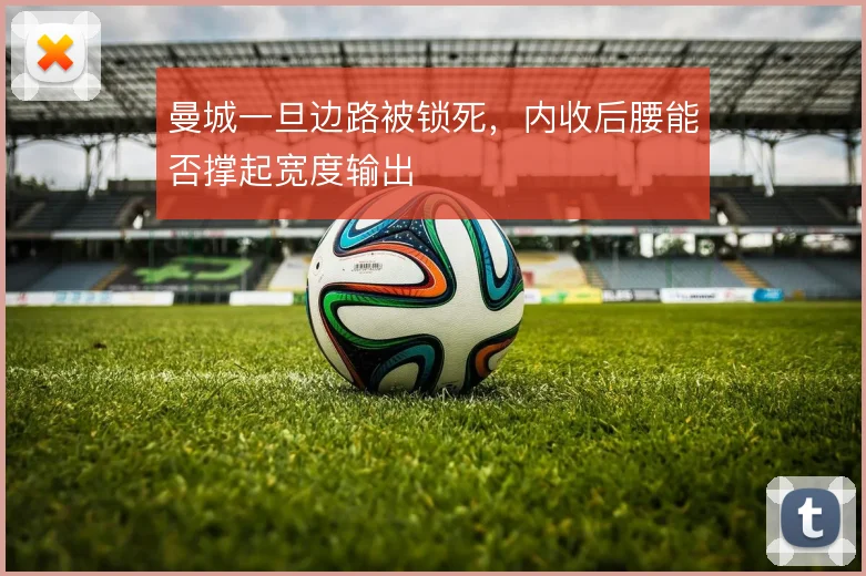 曼城一旦边路被锁死,内收后腰能否撑起宽度输出