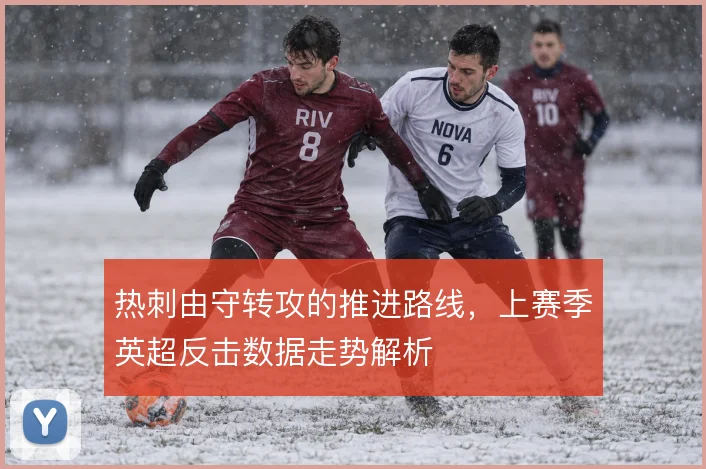 热刺由守转攻的推进路线,上赛季英超反击数据走势解析