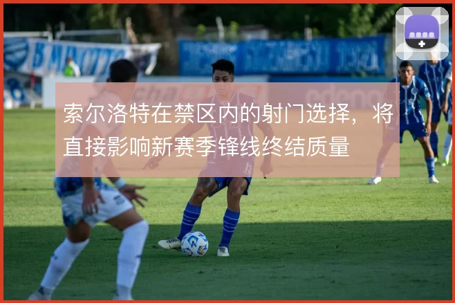 索尔洛特在禁区内的射门选择，将直接影响新赛季锋线终结质量