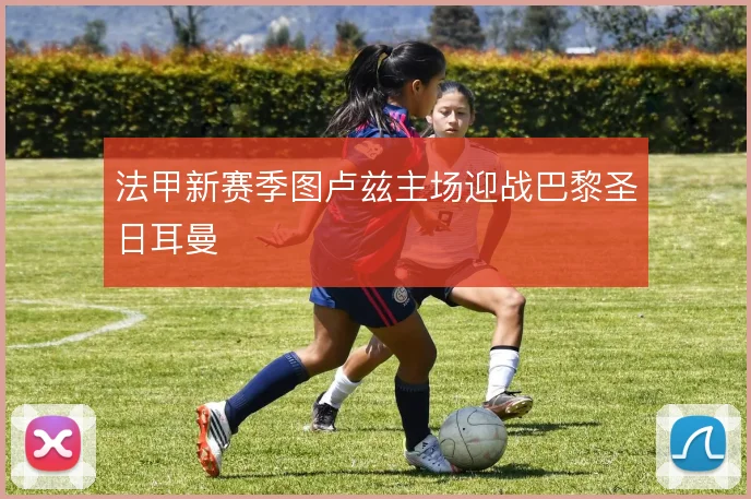法甲新赛季图卢兹主场迎战巴黎圣日耳曼