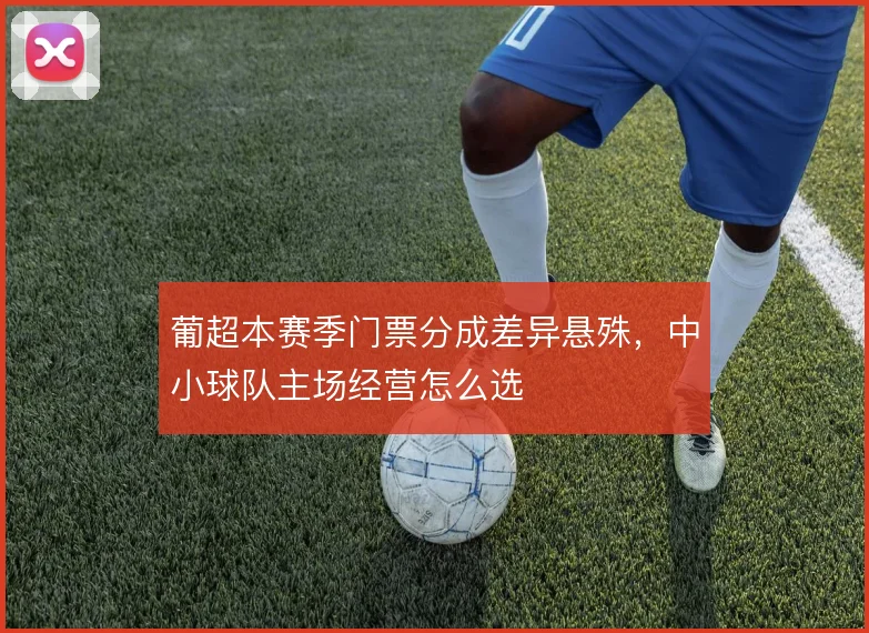 葡超本赛季门票分成差异悬殊,中小球队主场经营怎么选