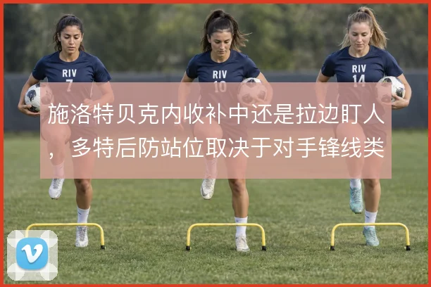 施洛特贝克内收补中还是拉边盯人,多特后防站位取决于对手锋线类型