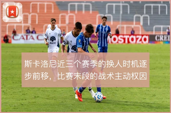 斯卡洛尼近三个赛季的换人时机逐步前移，比赛末段的战术主动权因此增强