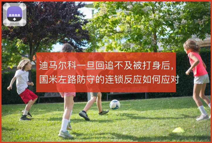 迪马尔科一旦回追不及被打身后，国米左路防守的连锁反应如何应对