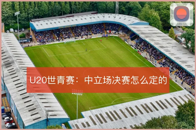 U20世青赛：中立场决赛怎么定的