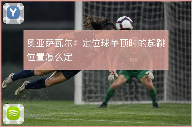 奥亚萨瓦尔:定位球争顶时的起跳位置怎么定