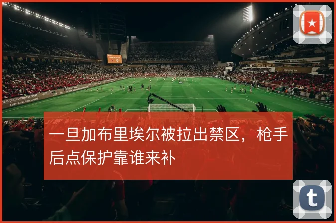 一旦加布里埃尔被拉出禁区,枪手后点保护靠谁来补