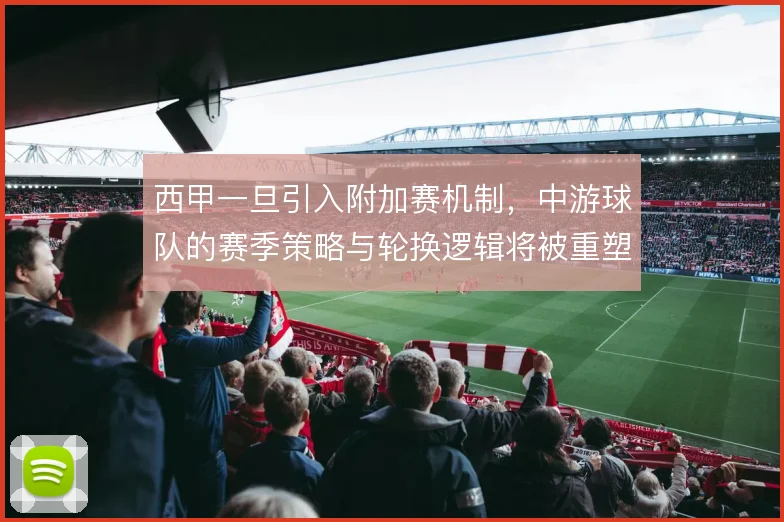 西甲一旦引入附加赛机制,中游球队的赛季策略与轮换逻辑将被重塑