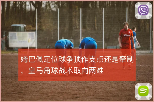 姆巴佩定位球争顶作支点还是牵制，皇马角球战术取向两难