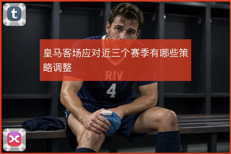 皇马客场应对近三个赛季有哪些策略调整