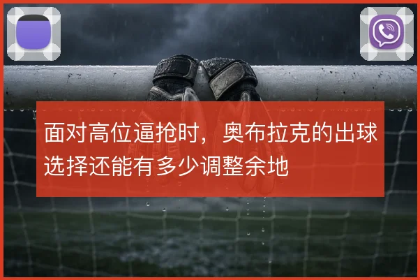 面对高位逼抢时，奥布拉克的出球选择还能有多少调整余地