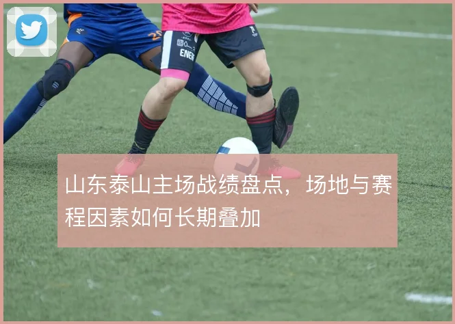 山东泰山主场战绩盘点，场地与赛程因素如何长期叠加