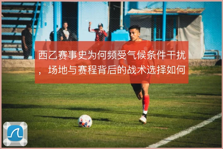 西乙赛事史为何频受气候条件干扰,场地与赛程背后的战术选择如何被改变