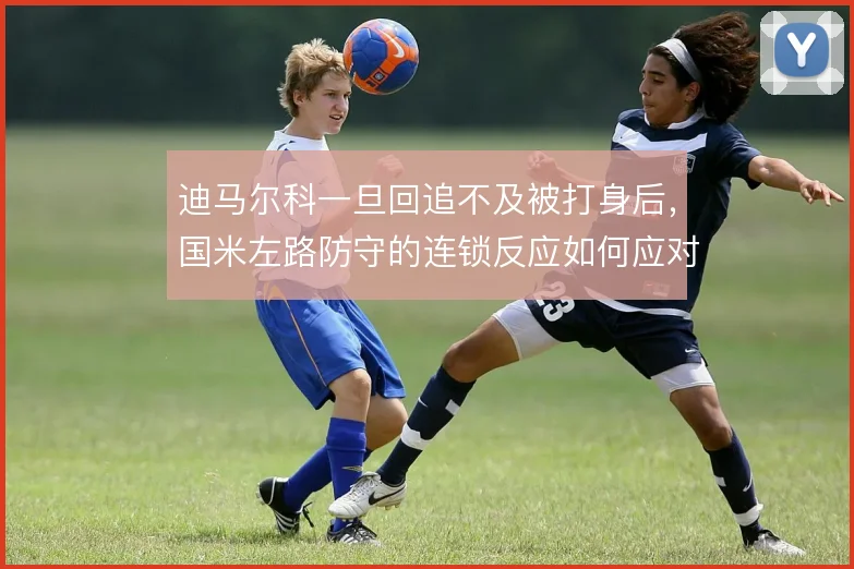 迪马尔科一旦回追不及被打身后,国米左路防守的连锁反应如何应对