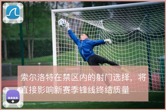 索尔洛特在禁区内的射门选择，将直接影响新赛季锋线终结质量