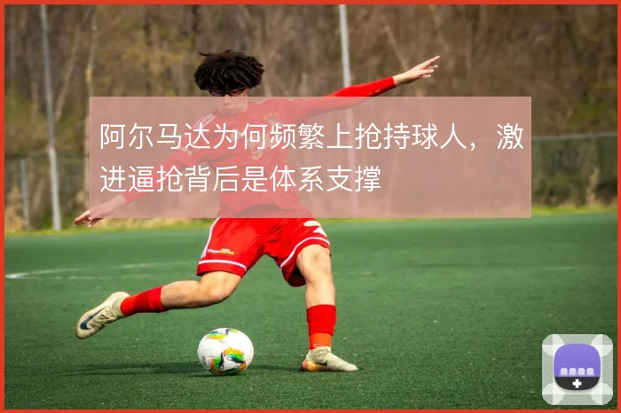 阿尔马达为何频繁上抢持球人,激进逼抢背后是体系支撑