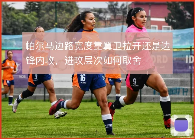 帕尔马边路宽度靠翼卫拉开还是边锋内收,进攻层次如何取舍