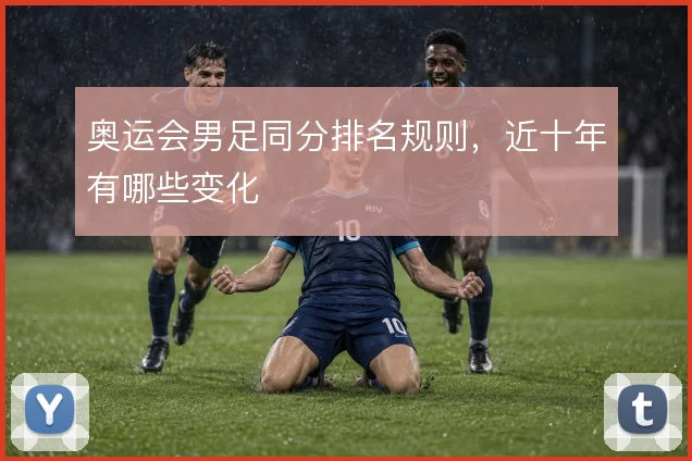 奥运会男足同分排名规则，近十年有哪些变化