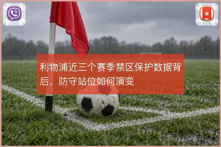 利物浦近三个赛季禁区保护数据背后，防守站位如何演变