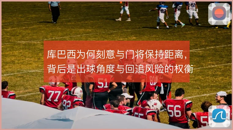 库巴西为何刻意与门将保持距离,背后是出球角度与回追风险的权衡