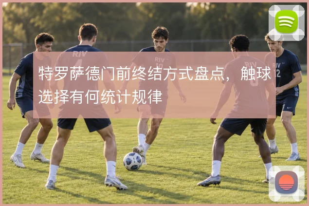 特罗萨德门前终结方式盘点，触球选择有何统计规律