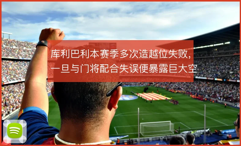 库利巴利本赛季多次造越位失败,一旦与门将配合失误便暴露巨大空当