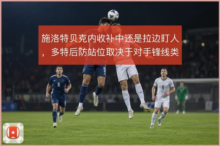 施洛特贝克内收补中还是拉边盯人，多特后防站位取决于对手锋线类型
