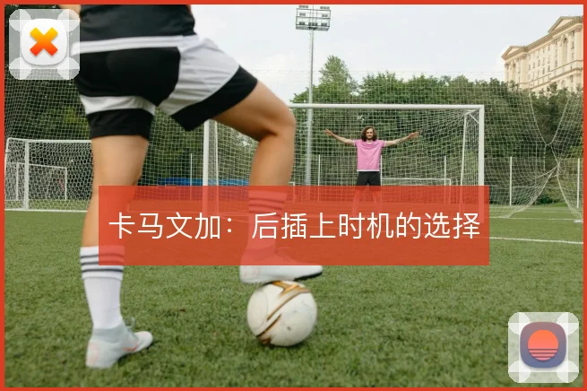 卡马文加:后插上时机的选择