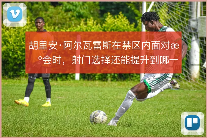 胡里安·阿尔瓦雷斯在禁区内面对机会时，射门选择还能提升到哪一步