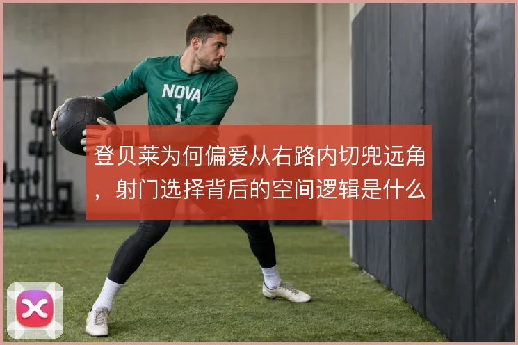 登贝莱为何偏爱从右路内切兜远角,射门选择背后的空间逻辑是什么