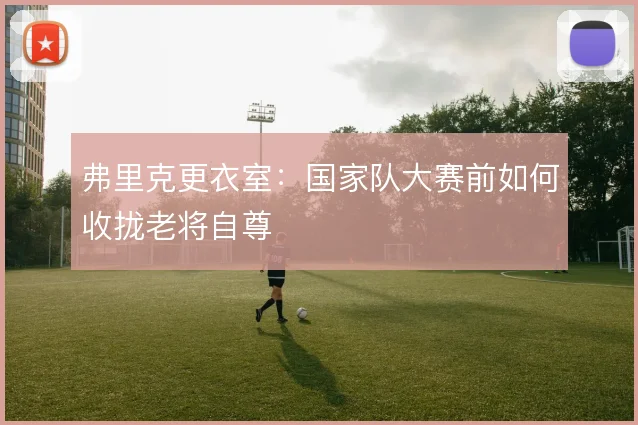 弗里克更衣室：国家队大赛前如何收拢老将自尊