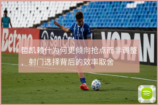 哲凯赖什为何更倾向抢点而非调整,射门选择背后的效率取舍