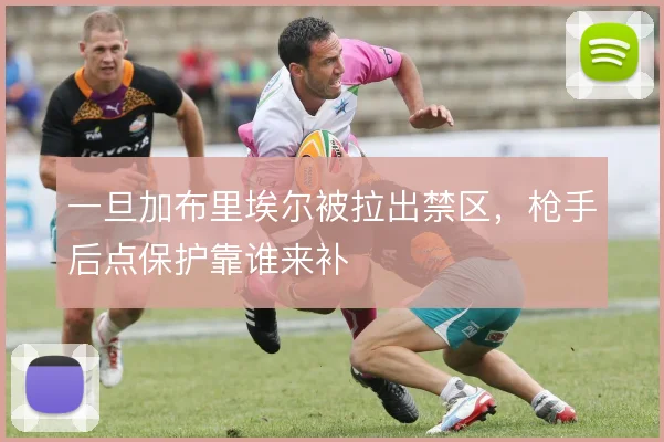 一旦加布里埃尔被拉出禁区，枪手后点保护靠谁来补