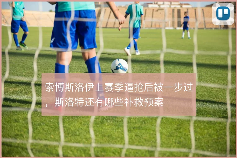 索博斯洛伊上赛季逼抢后被一步过，斯洛特还有哪些补救预案