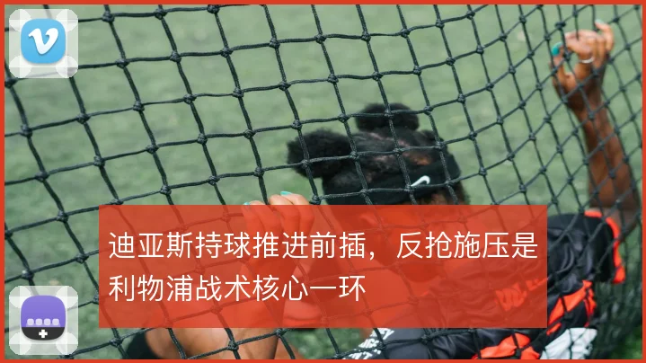 迪亚斯持球推进前插，反抢施压是利物浦战术核心一环