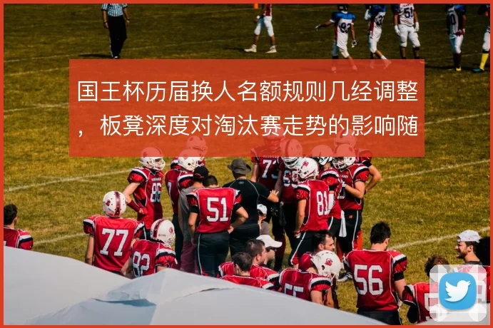 国王杯历届换人名额规则几经调整,板凳深度对淘汰赛走势的影响随之变化
