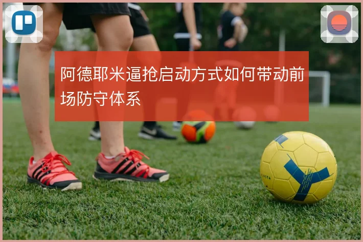 阿德耶米逼抢启动方式如何带动前场防守体系