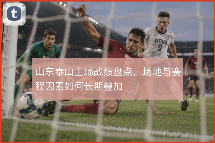 山东泰山主场战绩盘点,场地与赛程因素如何长期叠加