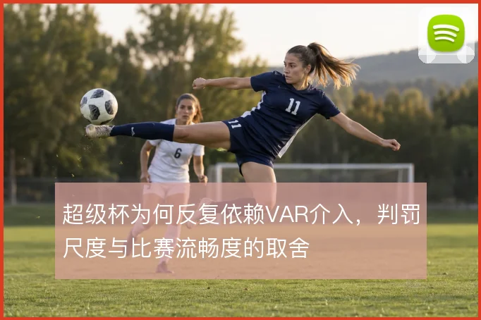 超级杯为何反复依赖VAR介入,判罚尺度与比赛流畅度的取舍
