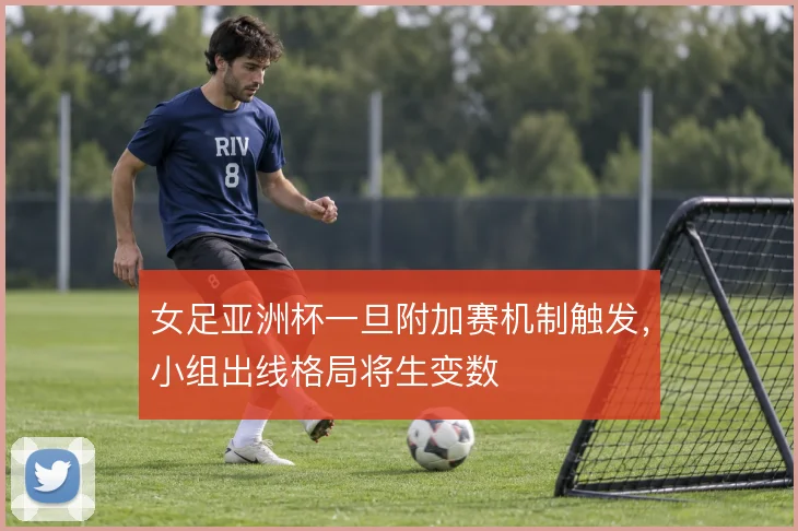女足亚洲杯一旦附加赛机制触发,小组出线格局将生变数