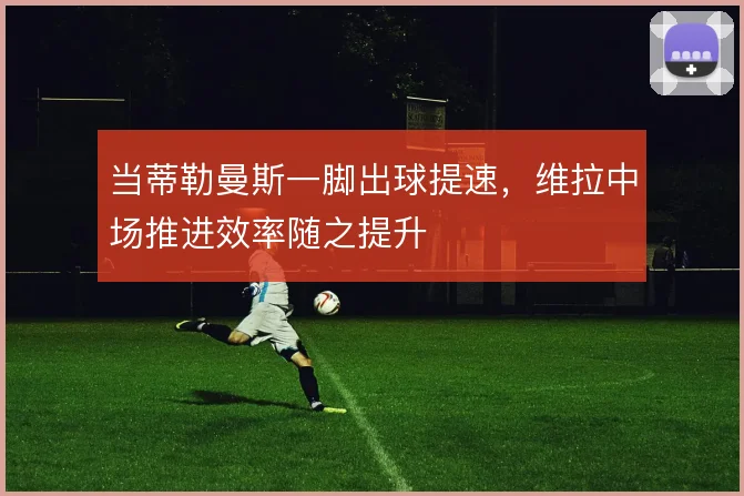 当蒂勒曼斯一脚出球提速，维拉中场推进效率随之提升