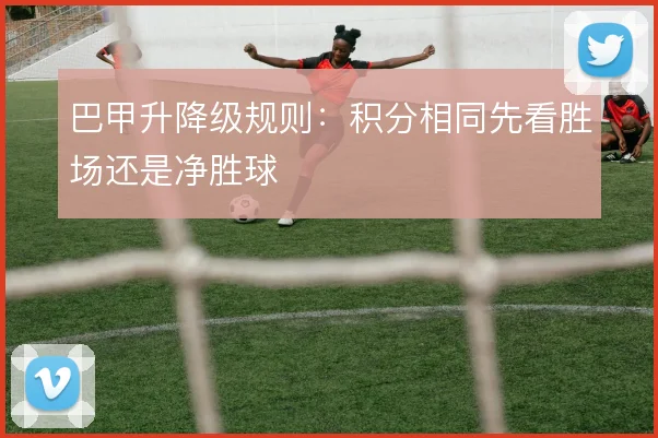 巴甲升降级规则：积分相同先看胜场还是净胜球