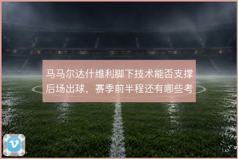 马马尔达什维利脚下技术能否支撑后场出球，赛季前半程还有哪些考验