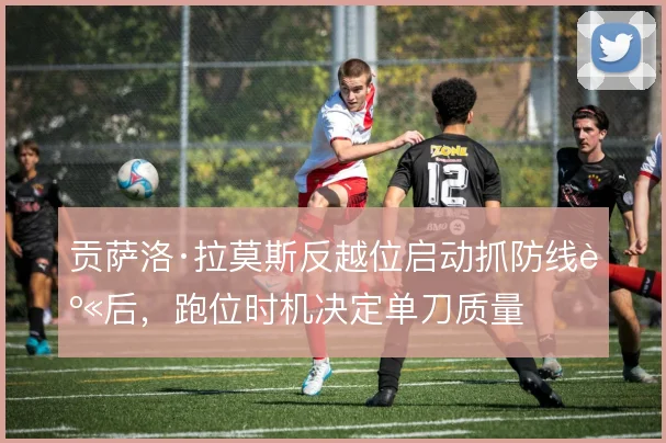 贡萨洛·拉莫斯反越位启动抓防线身后，跑位时机决定单刀质量