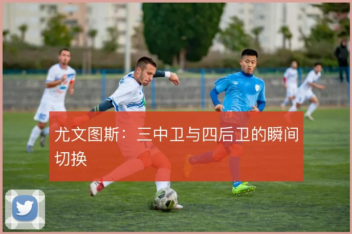 尤文图斯:三中卫与四后卫的瞬间切换