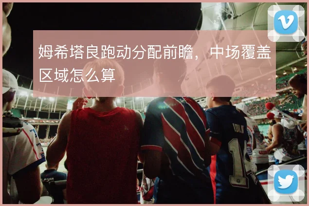 姆希塔良跑动分配前瞻，中场覆盖区域怎么算