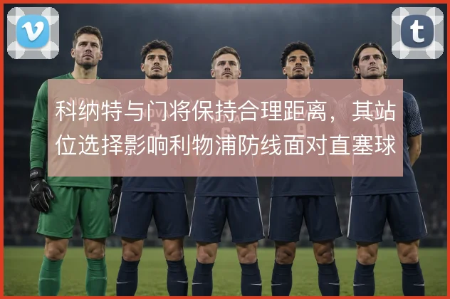 科纳特与门将保持合理距离,其站位选择影响利物浦防线面对直塞球的风险