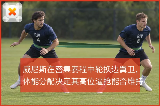 威尼斯在密集赛程中轮换边翼卫，体能分配决定其高位逼抢能否维持全场