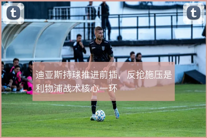 迪亚斯持球推进前插，反抢施压是利物浦战术核心一环